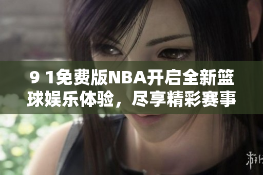 9 1免费版NBA开启全新篮球娱乐体验，尽享精彩赛事回放