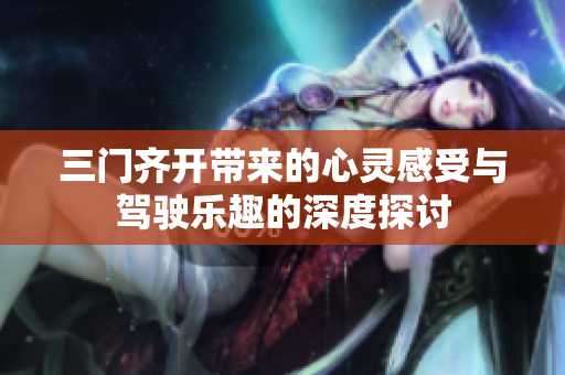 三门齐开带来的心灵感受与驾驶乐趣的深度探讨