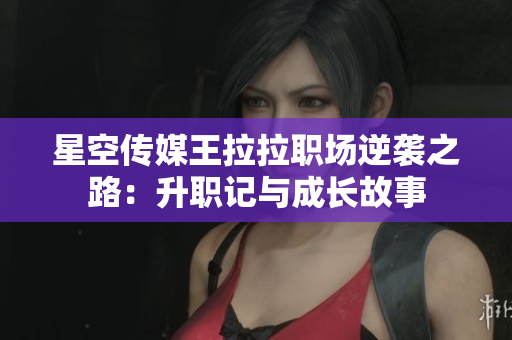 星空传媒王拉拉职场逆袭之路：升职记与成长故事
