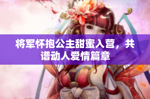 将军怀抱公主甜蜜入营，共谱动人爱情篇章