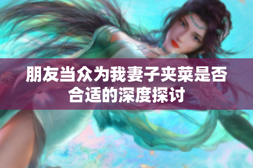 朋友当众为我妻子夹菜是否合适的深度探讨