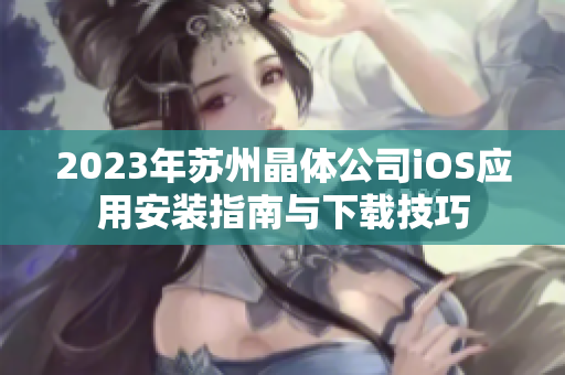 2023年苏州晶体公司iOS应用安装指南与下载技巧