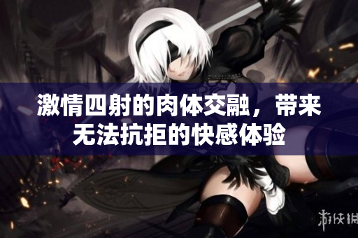 激情四射的肉体交融，带来无法抗拒的快感体验