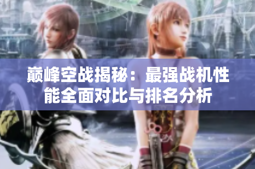 巅峰空战揭秘：最强战机性能全面对比与排名分析