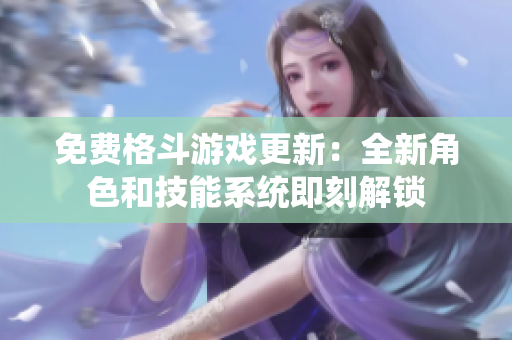 免费格斗游戏更新：全新角色和技能系统即刻解锁