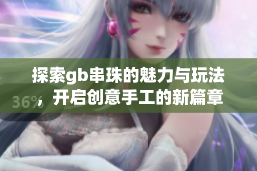 探索gb串珠的魅力与玩法，开启创意手工的新篇章
