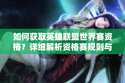 如何获取英雄联盟世界赛资格？详细解析资格赛规则与流程