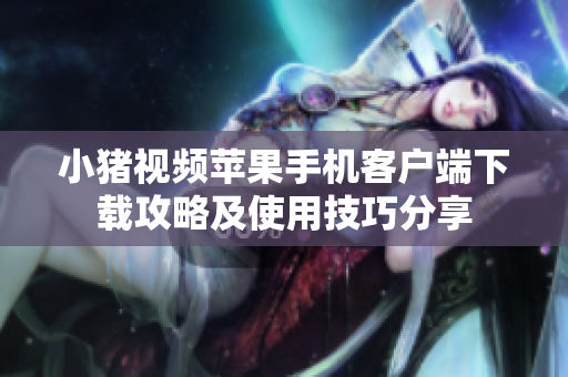 小猪视频苹果手机客户端下载攻略及使用技巧分享
