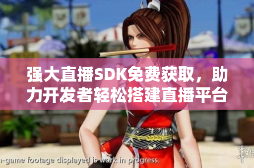 强大直播SDK免费获取，助力开发者轻松搭建直播平台
