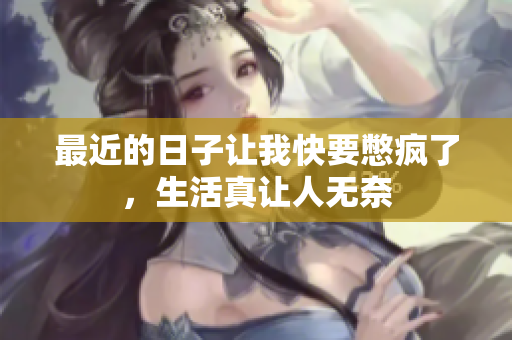 最近的日子让我快要憋疯了，生活真让人无奈