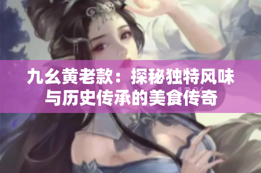 九幺黄老款：探秘独特风味与历史传承的美食传奇