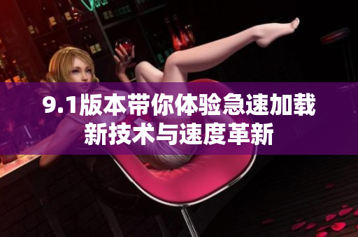 9.1版本带你体验急速加载新技术与速度革新