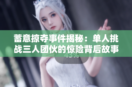 蓄意掠夺事件揭秘：单人挑战三人团伙的惊险背后故事