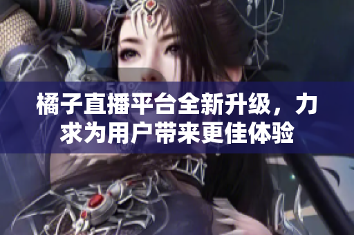 橘子直播平台全新升级，力求为用户带来更佳体验