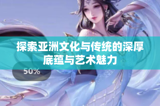 探索亚洲文化与传统的深厚底蕴与艺术魅力
