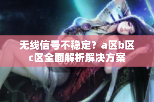 无线信号不稳定？a区b区c区全面解析解决方案