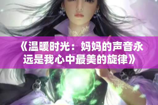 《温暖时光：妈妈的声音永远是我心中最美的旋律》