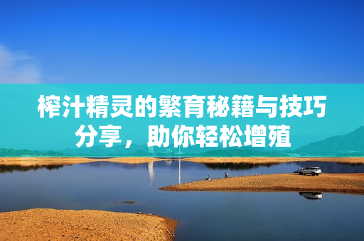 榨汁精灵的繁育秘籍与技巧分享，助你轻松增殖