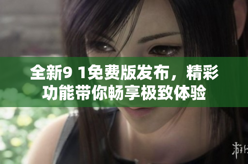 全新9 1免费版发布，精彩功能带你畅享极致体验