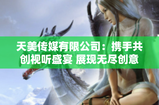 天美传媒有限公司：携手共创视听盛宴 展现无尽创意与激情