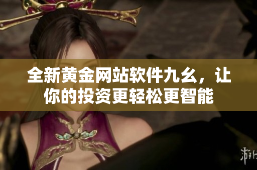 全新黄金网站软件九幺，让你的投资更轻松更智能