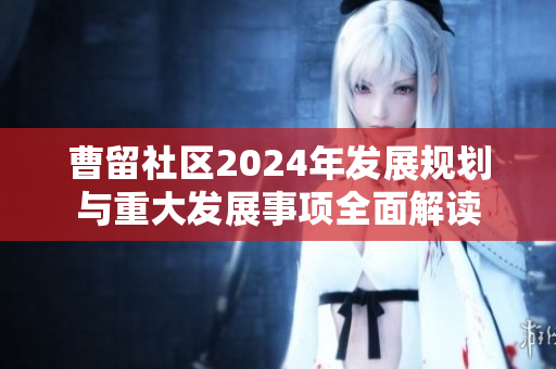 曹留社区2024年发展规划与重大发展事项全面解读