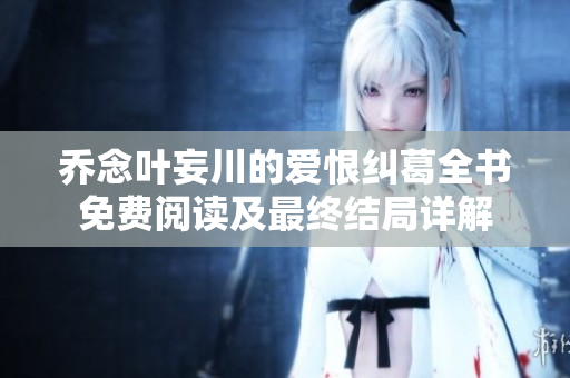乔念叶妄川的爱恨纠葛全书免费阅读及最终结局详解