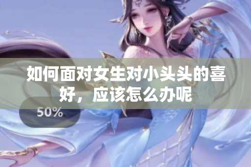 如何面对女生对小头头的喜好，应该怎么办呢