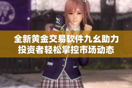 全新黄金交易软件九幺助力投资者轻松掌控市场动态