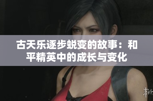 古天乐逐步蜕变的故事：和平精英中的成长与变化