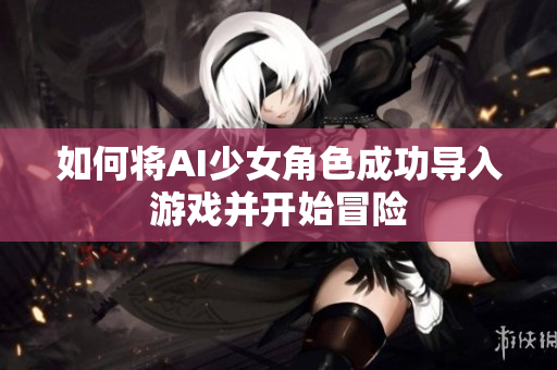 如何将AI少女角色成功导入游戏并开始冒险