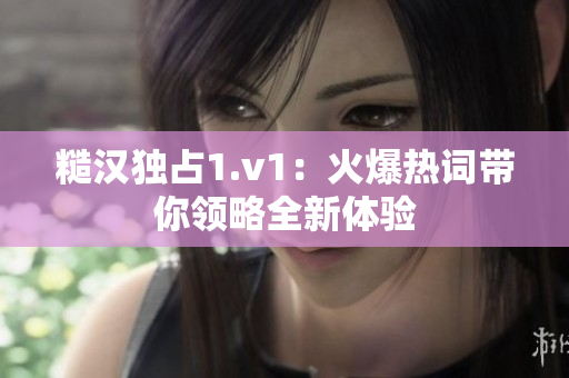 糙汉独占1.v1：火爆热词带你领略全新体验