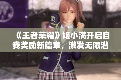《王者荣耀》姬小满开启自我奖励新篇章，激发无限潜力