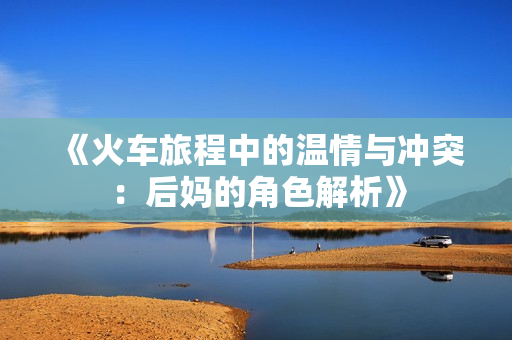 《火车旅程中的温情与冲突：后妈的角色解析》