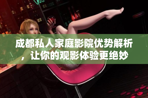 成都私人家庭影院优势解析，让你的观影体验更绝妙