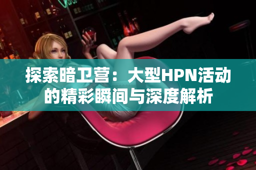探索暗卫营：大型HPN活动的精彩瞬间与深度解析