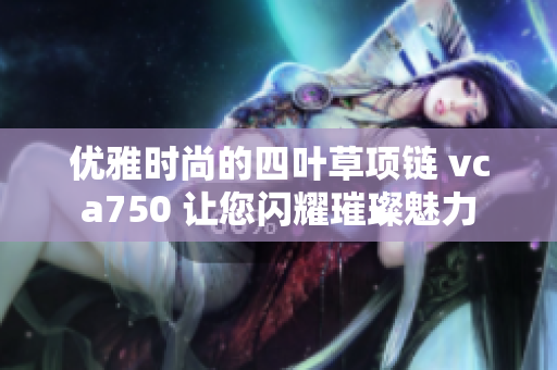 优雅时尚的四叶草项链 vca750 让您闪耀璀璨魅力