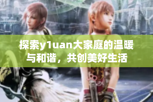 探索y1uan大家庭的温暖与和谐，共创美好生活