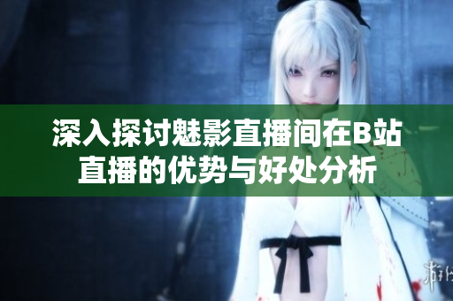 深入探讨魅影直播间在B站直播的优势与好处分析
