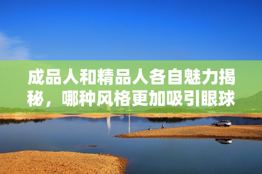成品人和精品人各自魅力揭秘，哪种风格更加吸引眼球