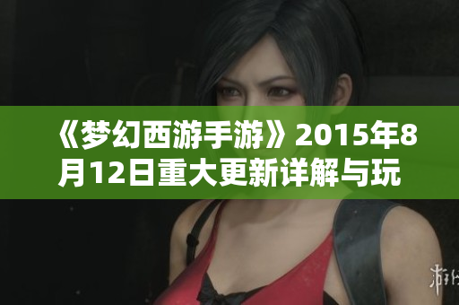 《梦幻西游手游》2015年8月12日重大更新详解与玩法介绍