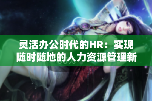 灵活办公时代的HR：实现随时随地的人力资源管理新模式