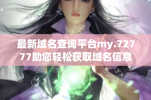 最新域名查询平台my.72777助您轻松获取域名信息