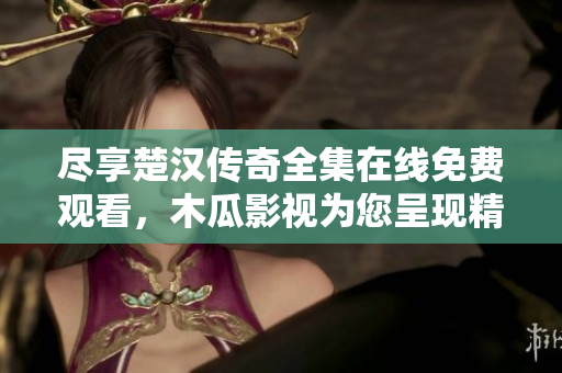 尽享楚汉传奇全集在线免费观看，木瓜影视为您呈现精彩剧集