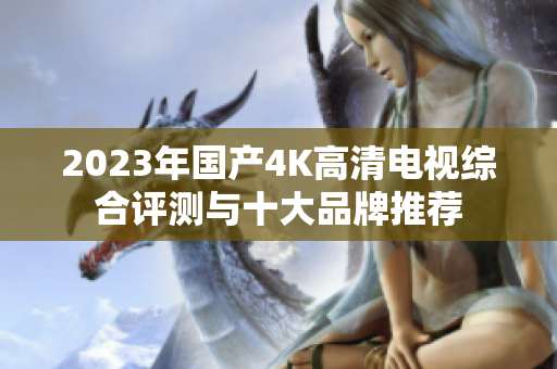 2023年国产4K高清电视综合评测与十大品牌推荐