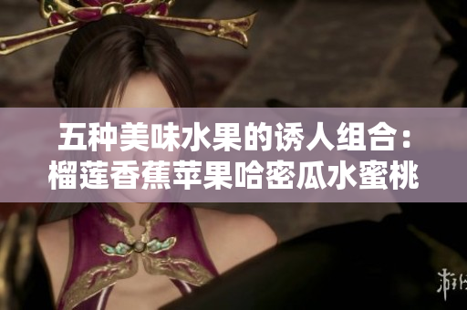 五种美味水果的诱人组合：榴莲香蕉苹果哈密瓜水蜜桃大揭秘