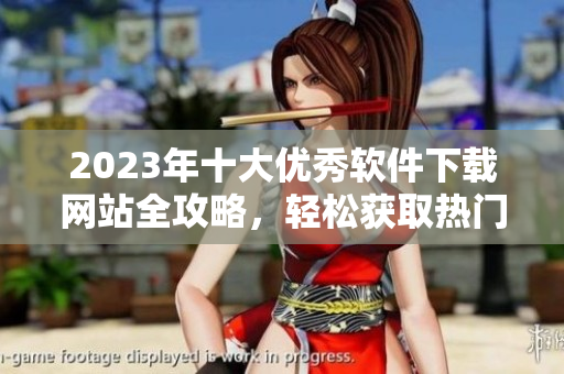 2023年十大优秀软件下载网站全攻略，轻松获取热门软件