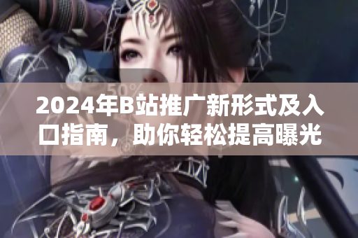 2024年B站推广新形式及入口指南，助你轻松提高曝光率