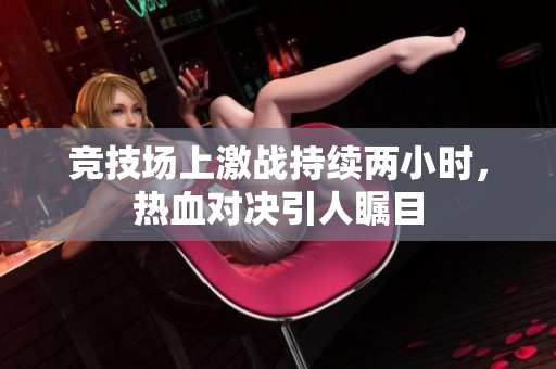 竞技场上激战持续两小时，热血对决引人瞩目