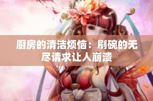 厨房的清洁烦恼：刷碗的无尽请求让人崩溃